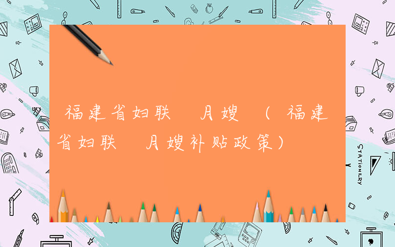 福建省妇联 月嫂 (福建省妇联 月嫂补贴政策)